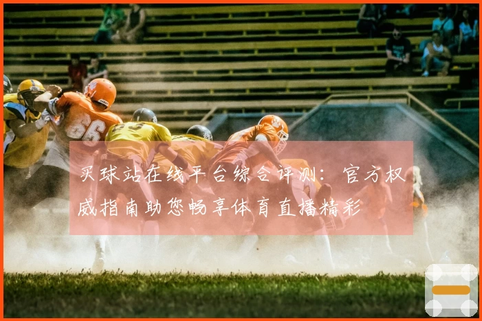买球站在线平台综合评测：官方权威指南助您畅享体育直播精彩