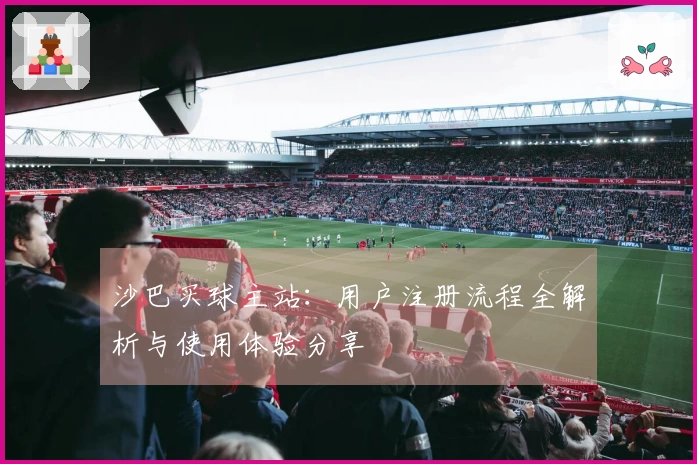 沙巴买球主站：用户注册流程全解析与使用体验分享