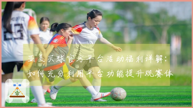 亚美买球官方平台活动福利详解：如何充分利用平台功能提升观赛体验