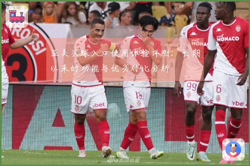 亚美买球入口使用体验评测：长期以来的功能与优劣对比分析