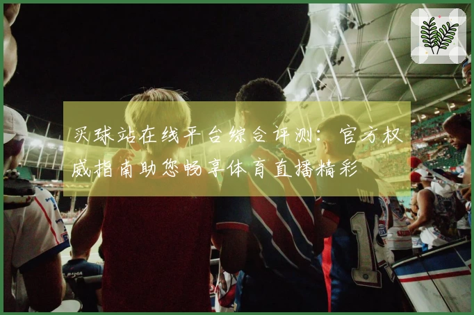 买球站在线平台综合评测：官方权威指南助您畅享体育直播精彩