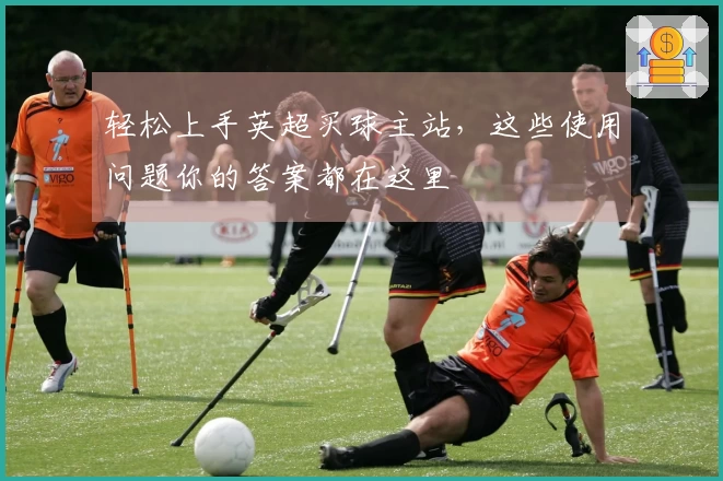 轻松上手英超买球主站，这些使用问题你的答案都在这里