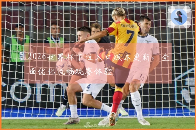 2026世界杯下注入口版本更新，全面优化流畅观赛体验