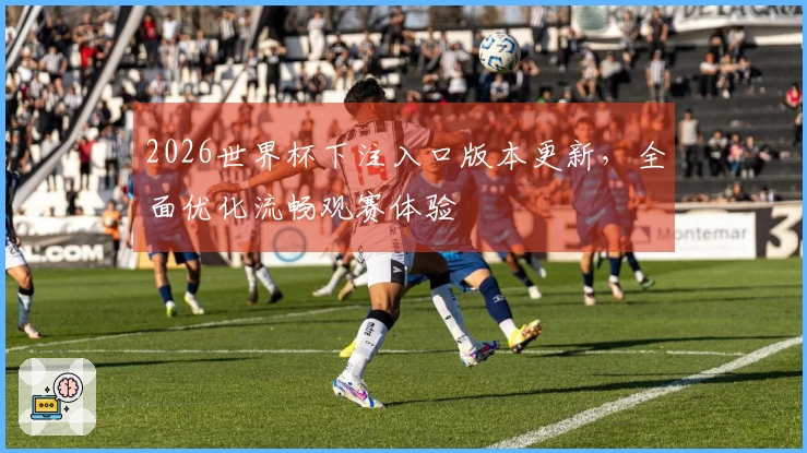 2026世界杯下注入口版本更新，全面优化流畅观赛体验